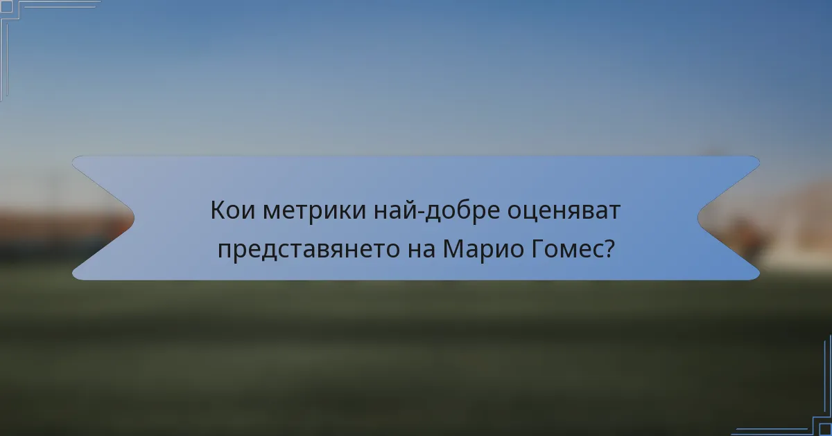 Кои метрики най-добре оценяват представянето на Марио Гомес?