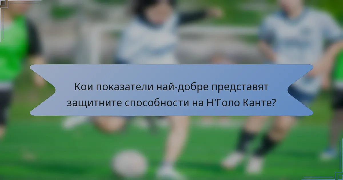 Кои показатели най-добре представят защитните способности на Н'Голо Канте?