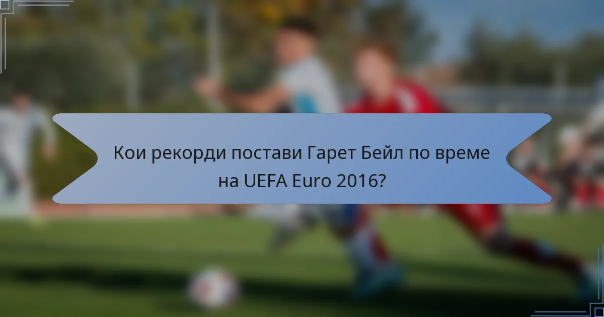 Кои рекорди постави Гарет Бейл по време на UEFA Euro 2016?
