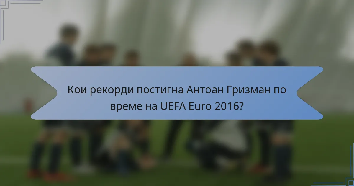 Кои рекорди постигна Антоан Гризман по време на UEFA Euro 2016?