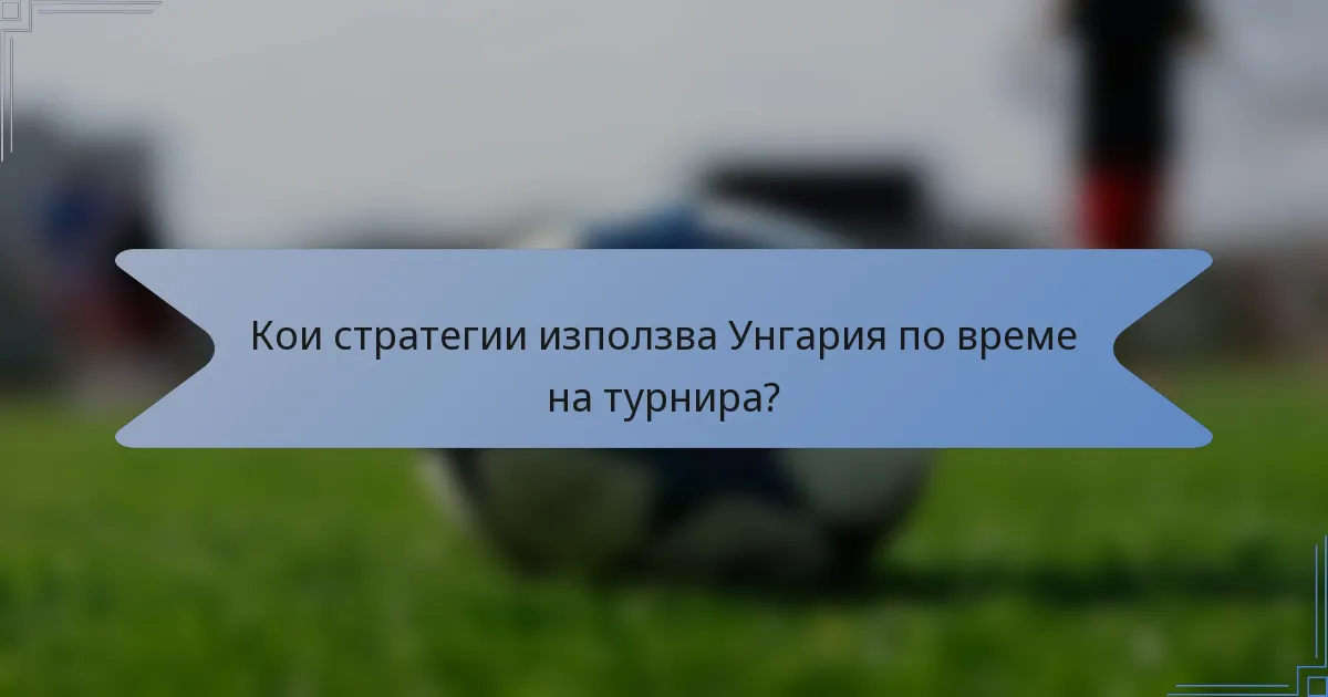 Кои стратегии използва Унгария по време на турнира?