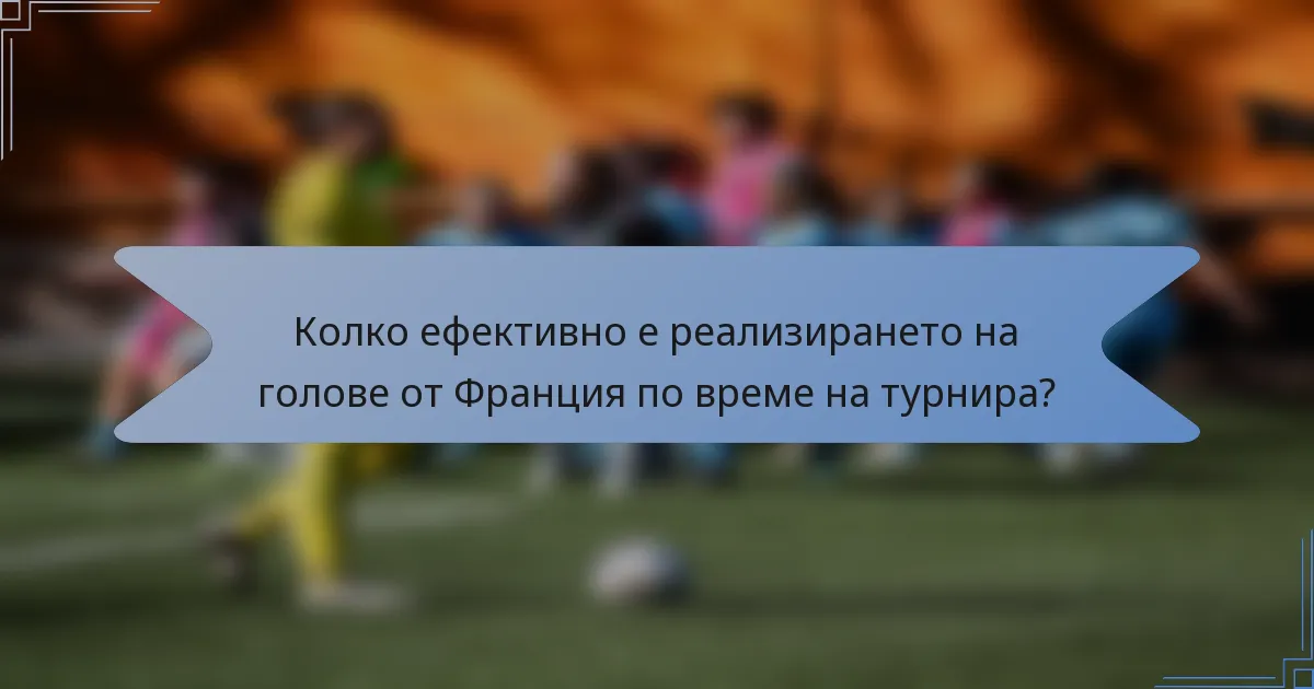 Колко ефективно е реализирането на голове от Франция по време на турнира?