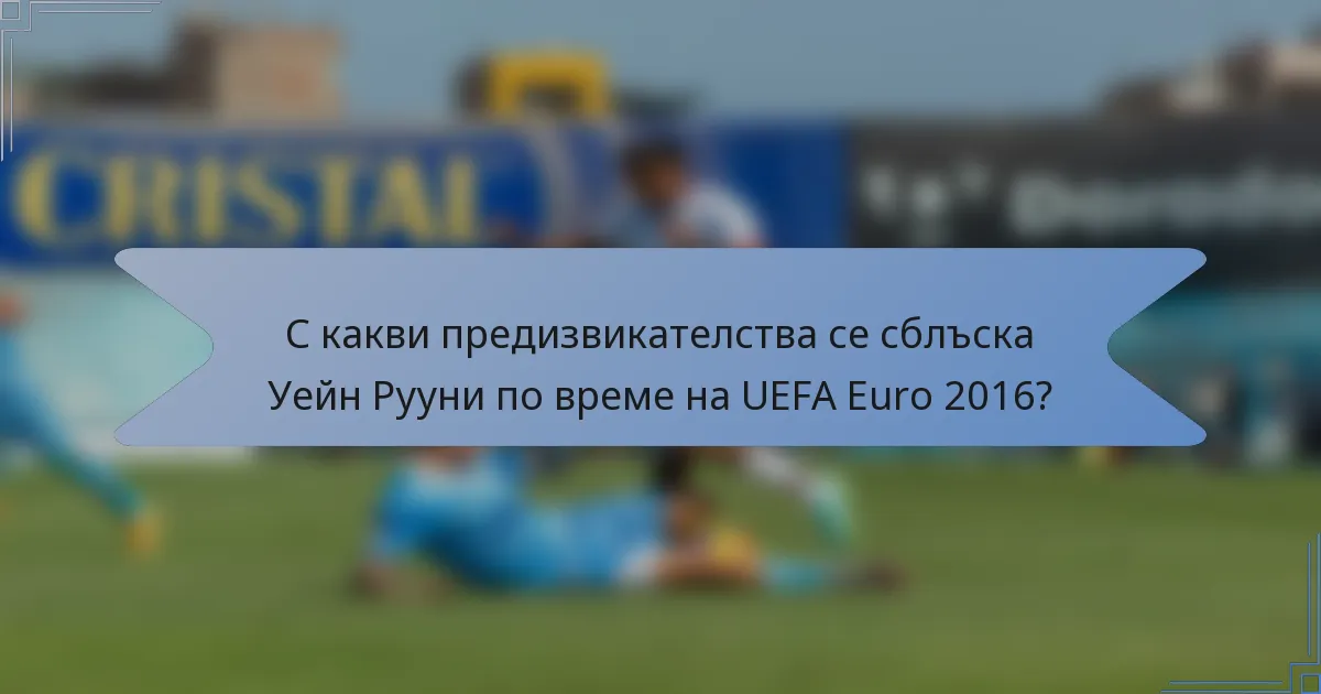 С какви предизвикателства се сблъска Уейн Рууни по време на UEFA Euro 2016?
